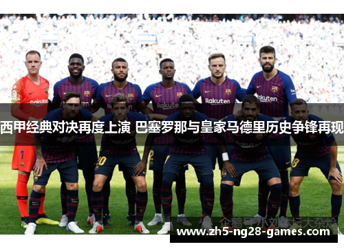 西甲经典对决再度上演 巴塞罗那与皇家马德里历史争锋再现