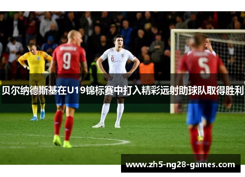 贝尔纳德斯基在U19锦标赛中打入精彩远射助球队取得胜利 贝尔纳德斯基在U19锦标赛中打入精彩远射助球队取得胜利