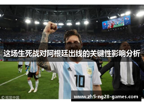 这场生死战对阿根廷出线的关键性影响分析 这场生死战对阿根廷出线的关键性影响分析