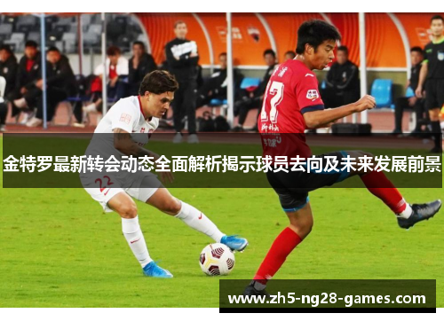 金特罗最新转会动态全面解析揭示球员去向及未来发展前景 金特罗最新转会动态全面解析揭示球员去向及未来发展前景