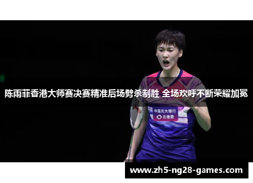 陈雨菲香港大师赛决赛精准后场劈杀制胜 全场欢呼不断荣耀加冕 陈雨菲香港大师赛决赛精准后场劈杀制胜 全场欢呼不断荣耀加冕