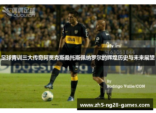 足球青训三大传奇阿贾克斯桑托斯佩纳罗尔的辉煌历史与未来展望