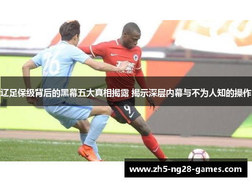 辽足保级背后的黑幕五大真相揭露 揭示深层内幕与不为人知的操作
