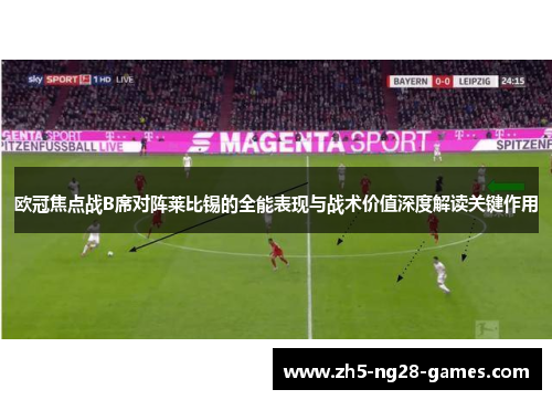欧冠焦点战B席对阵莱比锡的全能表现与战术价值深度解读关键作用
